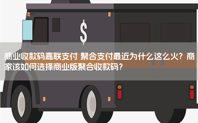 商业收款码嘉联支付 聚合支付最近为什么这么火？商家该如何选择商业版聚合收款码？