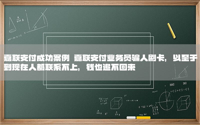 嘉联支付成功案例 嘉联支付业务员骗人刷卡，以至于到现在人都联系不上，钱也追不回来